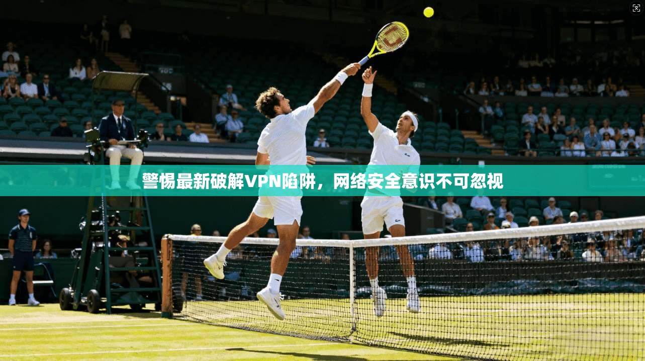 警惕最新破解VPN陷阱，网络安全意识不可忽视