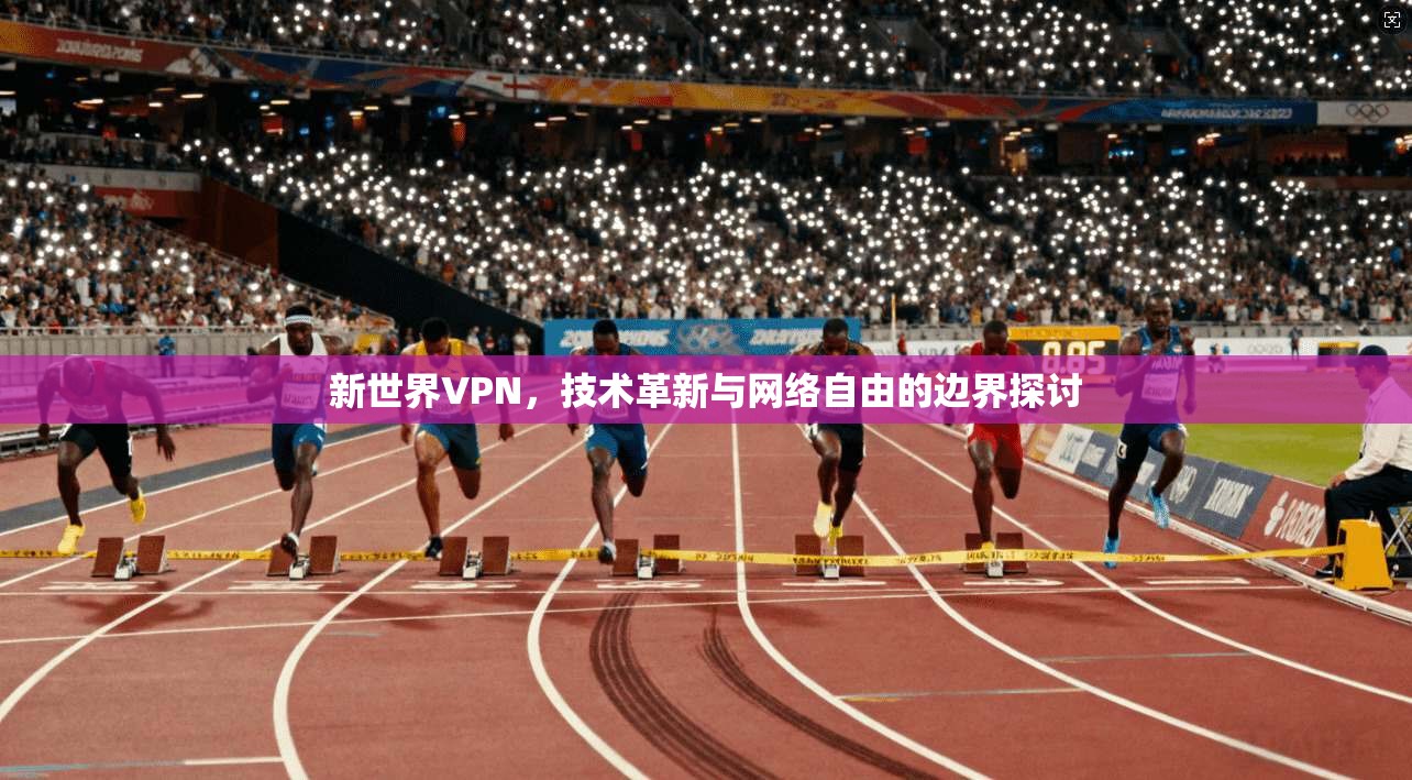 新世界VPN，技术革新与网络自由的边界探讨