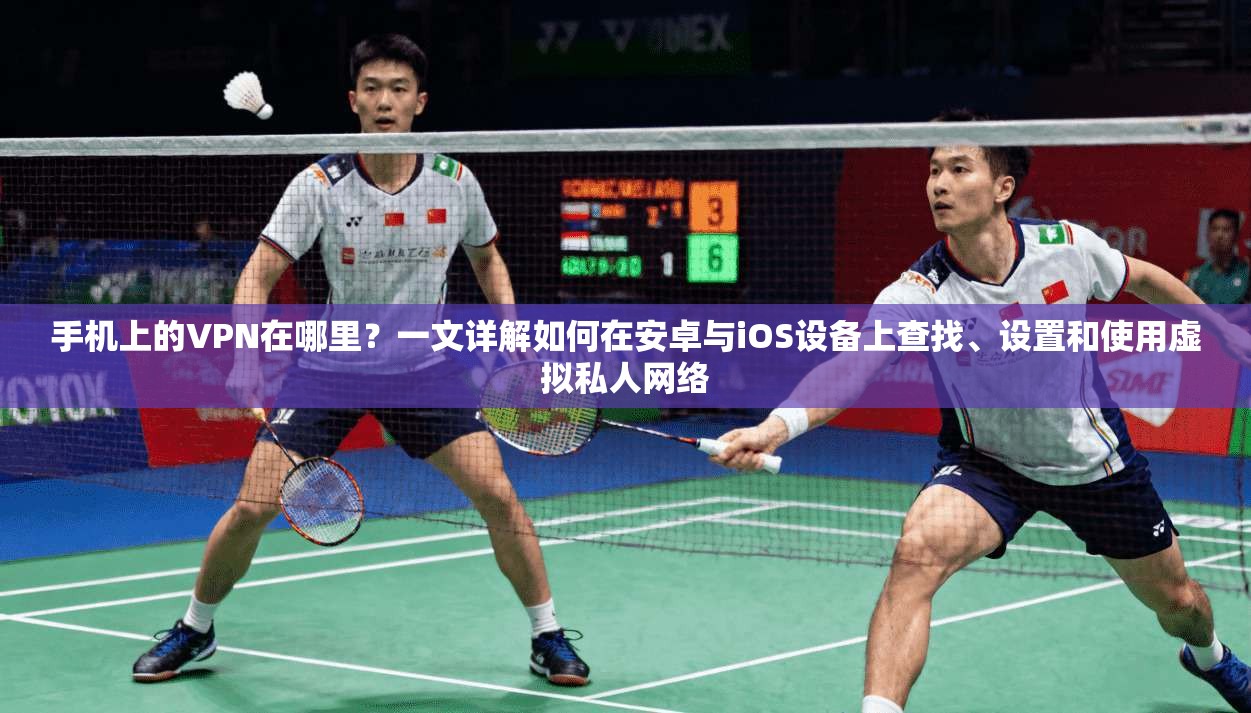 手机上的VPN在哪里？一文详解如何在安卓与iOS设备上查找、设置和使用虚拟私人网络