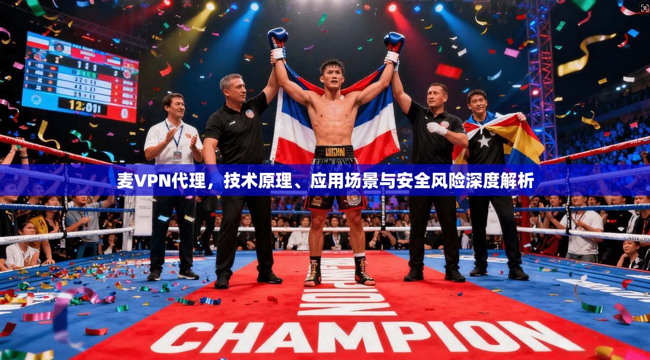 麦VPN代理，技术原理、应用场景与安全风险深度解析