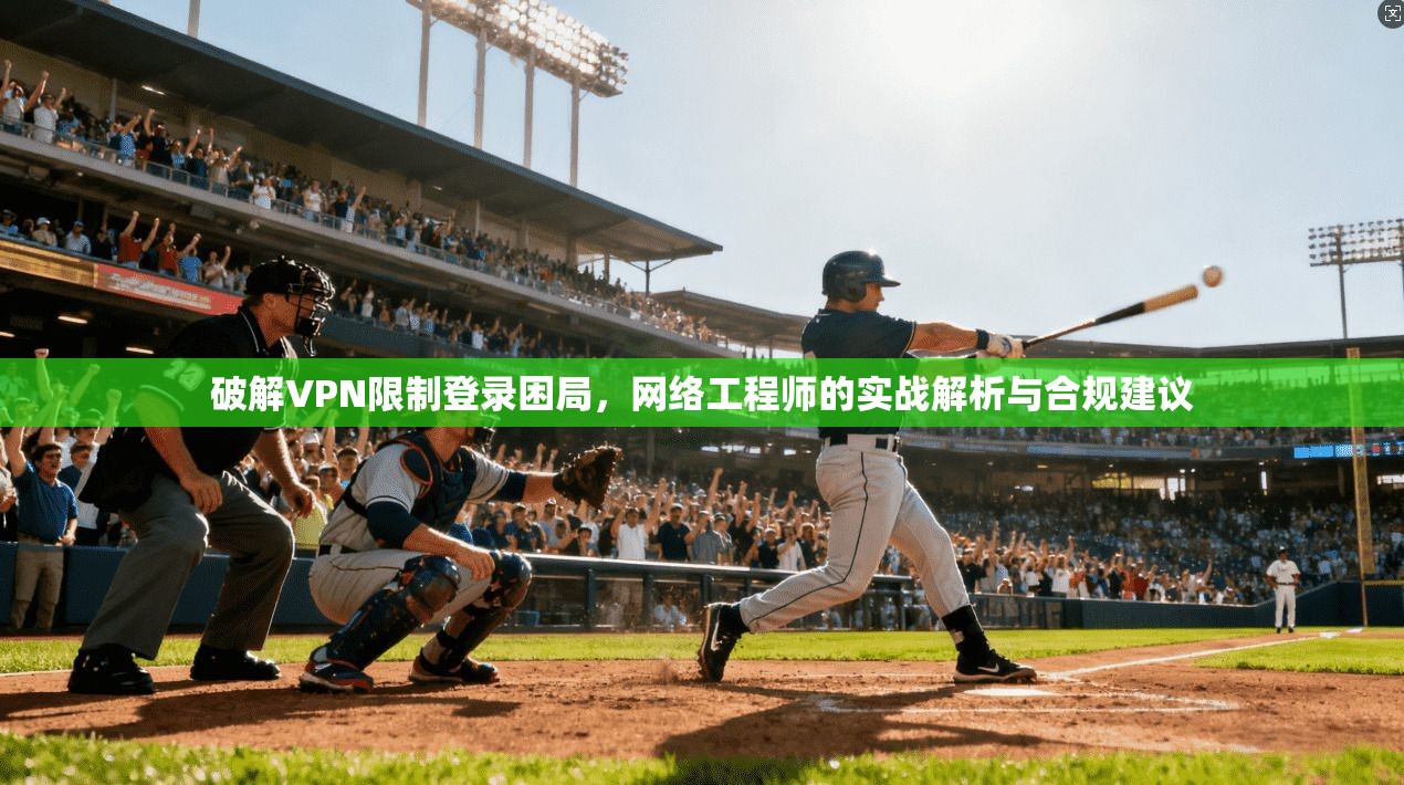 破解VPN限制登录困局，网络工程师的实战解析与合规建议