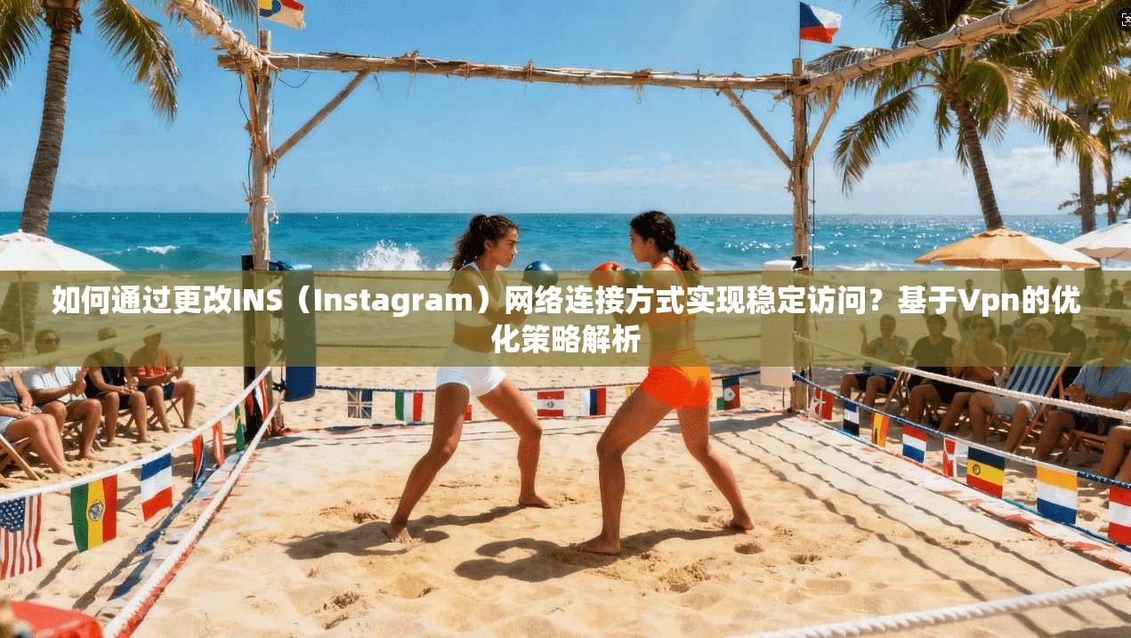 如何通过更改INS（Instagram）网络连接方式实现稳定访问？基于Vpn的优化策略解析