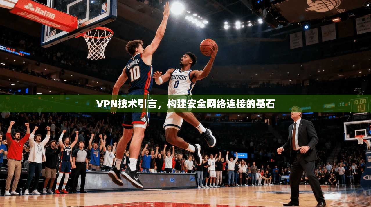 VPN技术引言，构建安全网络连接的基石