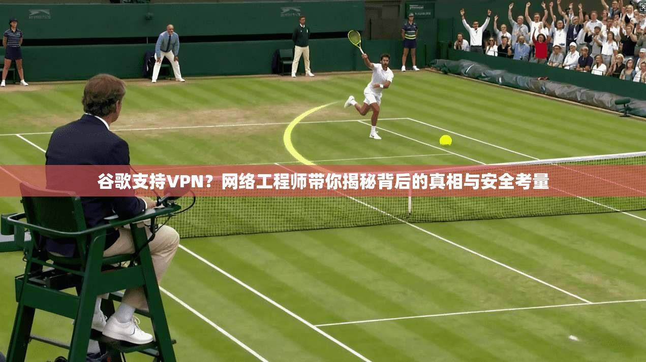 谷歌支持VPN?网络工程师带你揭秘背后的真相与安全考量