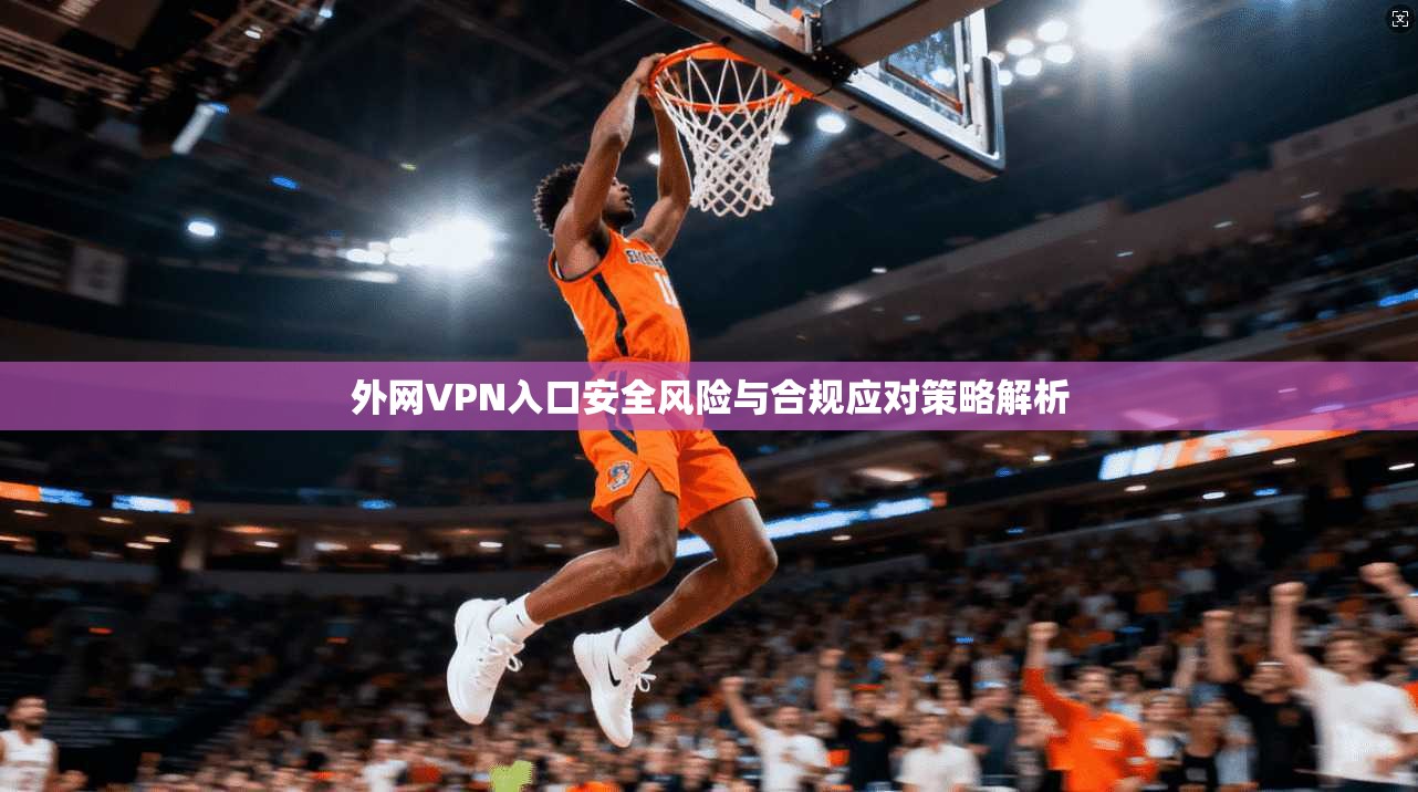 外网VPN入口安全风险与合规应对策略解析
