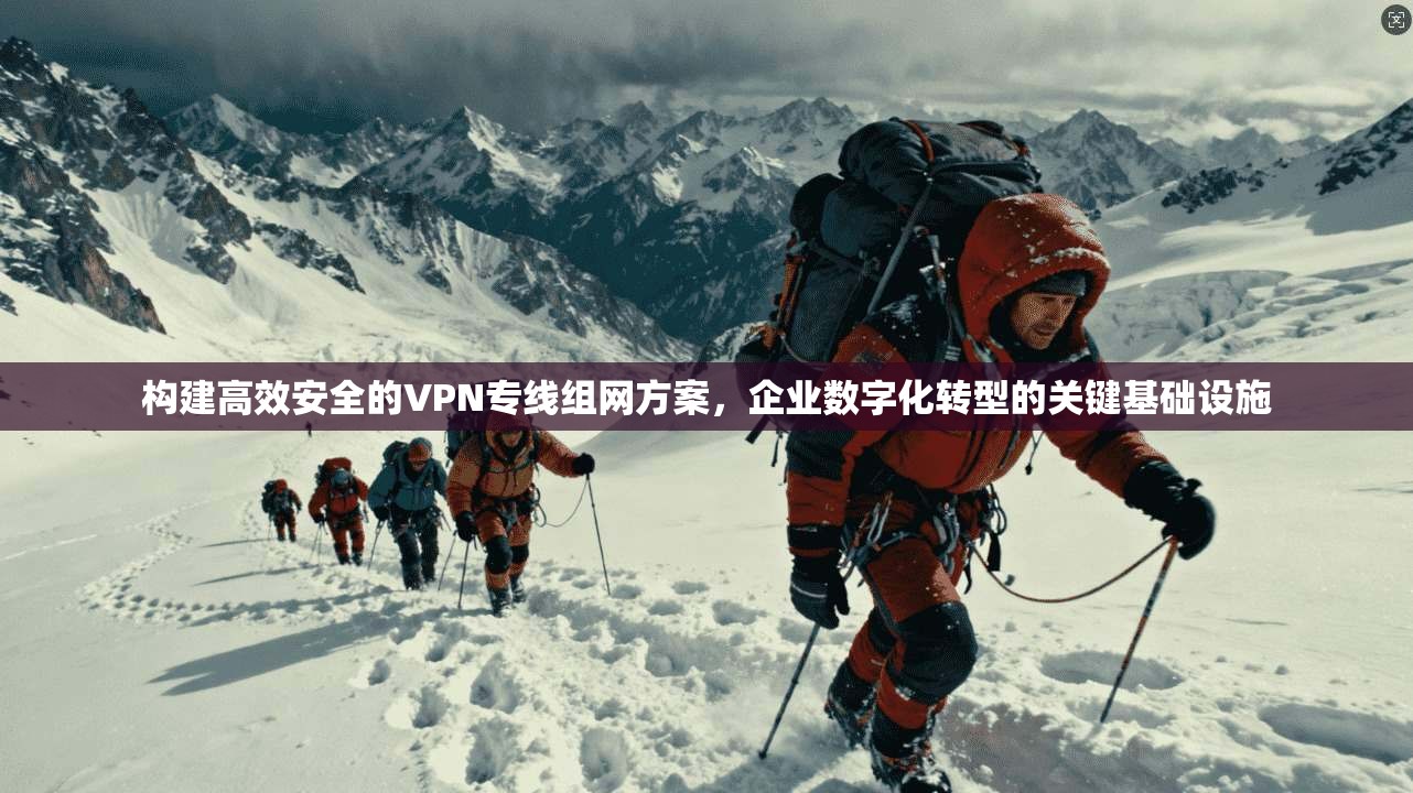 构建高效安全的VPN专线组网方案，企业数字化转型的关键基础设施