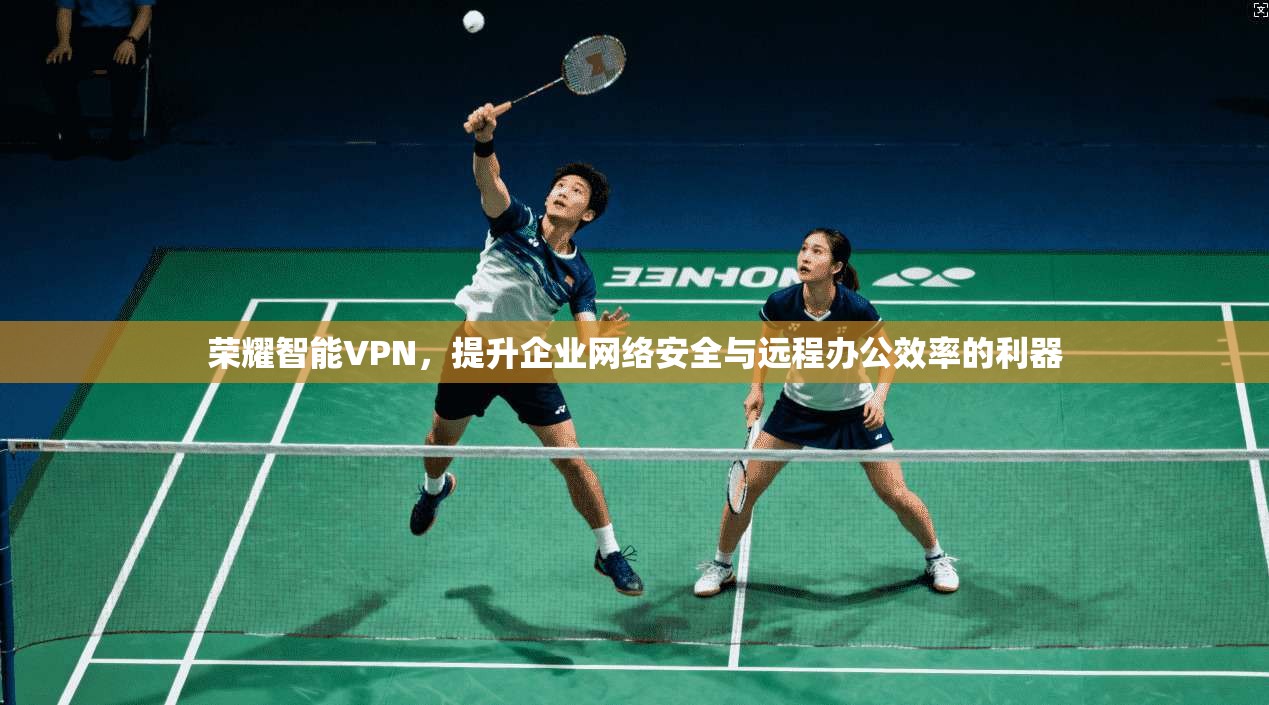 荣耀智能VPN，提升企业网络安全与远程办公效率的利器