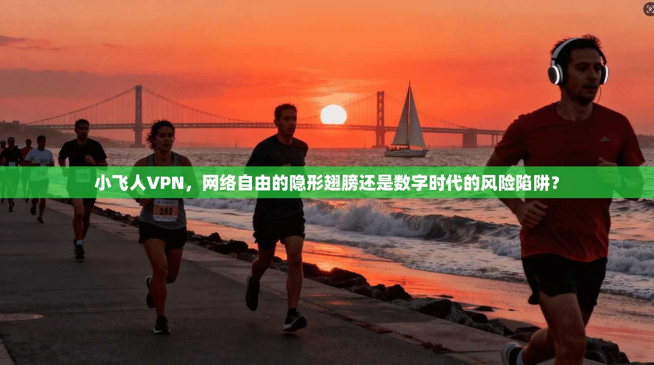 小飞人VPN，网络自由的隐形翅膀还是数字时代的风险陷阱？