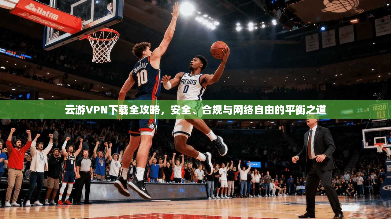 云游VPN下载全攻略,安全、合规与网络自由的平衡之道