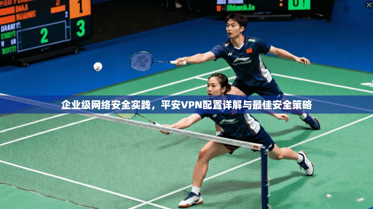 企业级网络安全实践，平安VPN配置详解与最佳安全策略