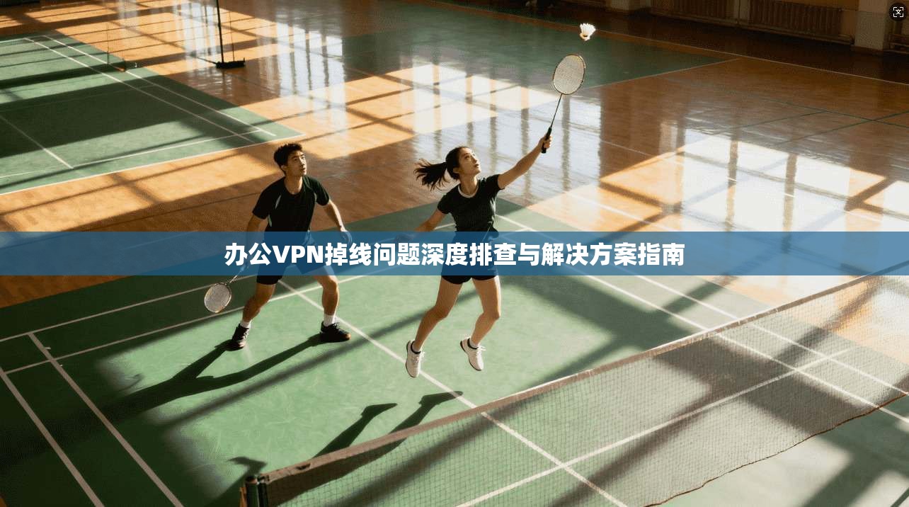 办公VPN掉线问题深度排查与解决方案指南