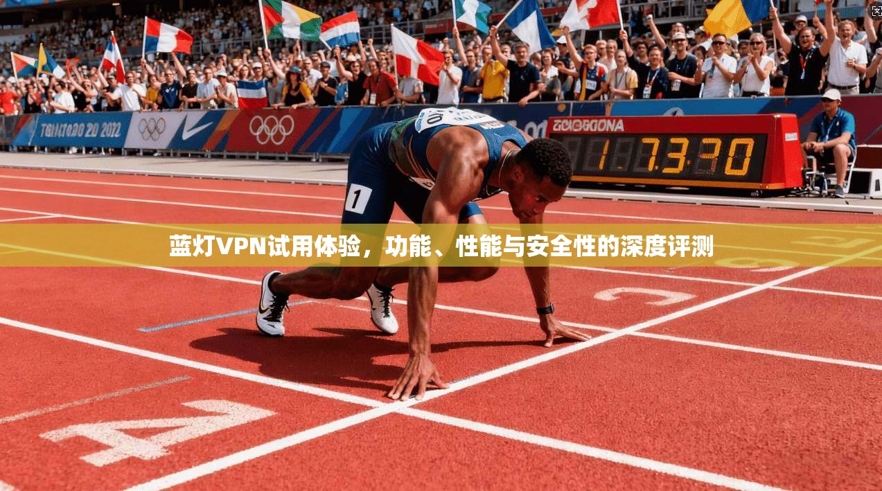 蓝灯VPN试用体验，功能、性能与安全性的深度评测