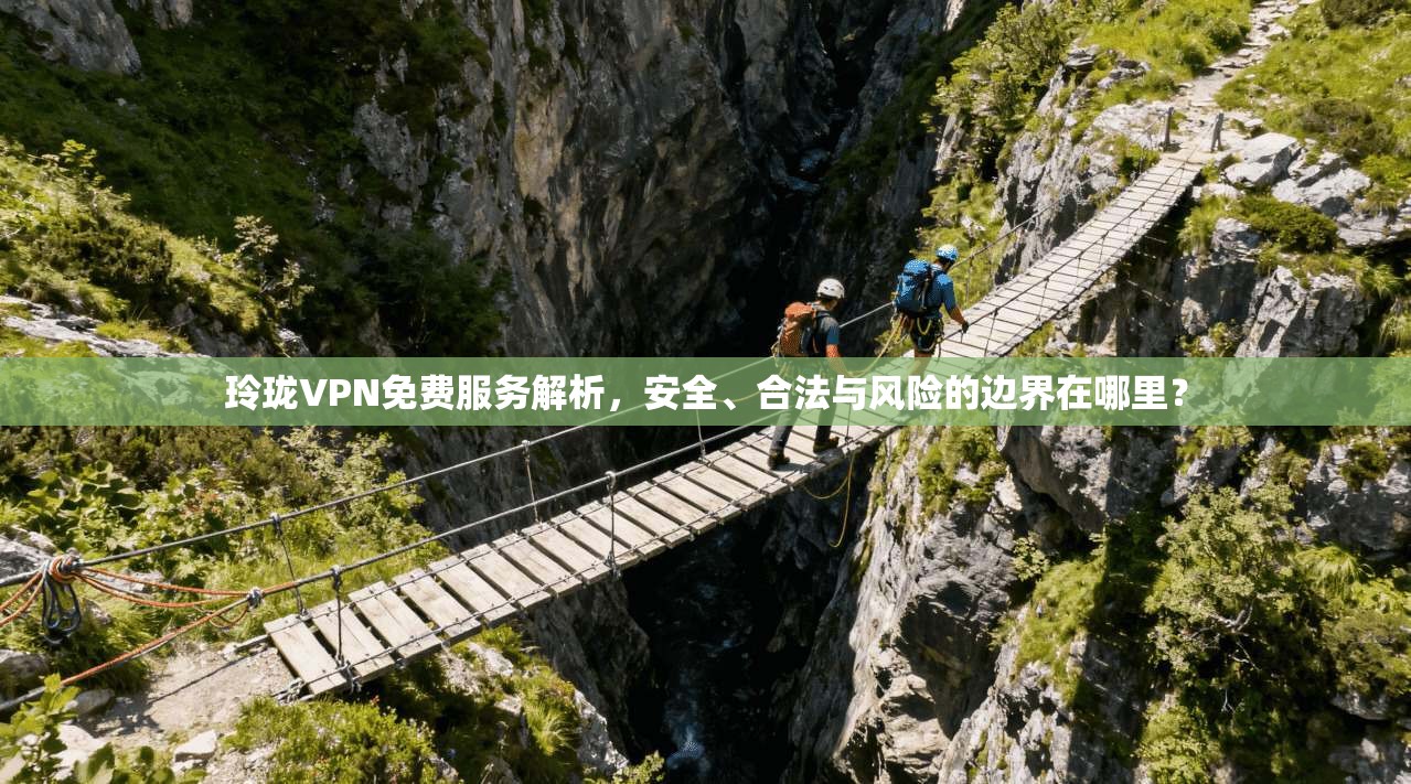 玲珑VPN免费服务解析，安全、合法与风险的边界在哪里？
