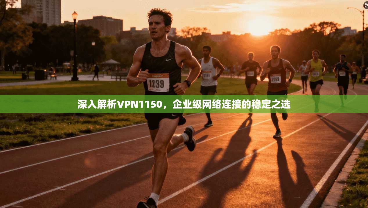 深入解析VPN1150,企业级网络连接的稳定之选