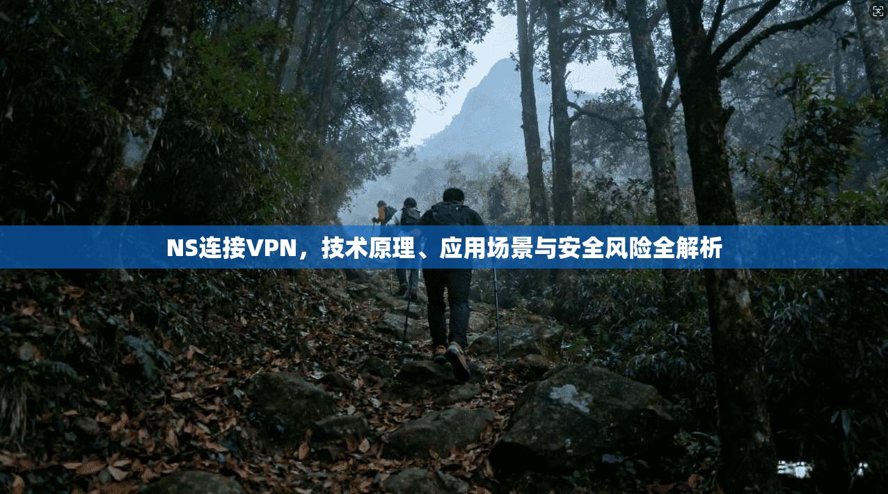 NS连接VPN,技术原理、应用场景与安全风险全解析