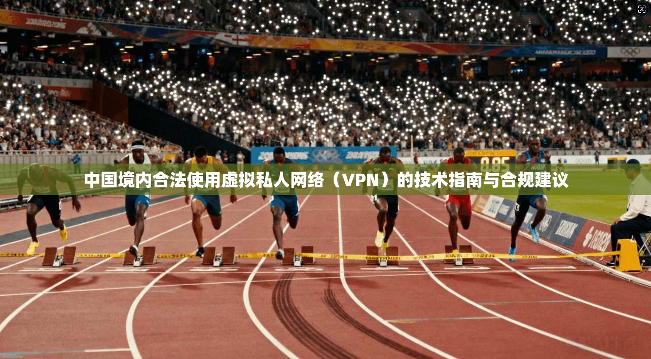 中国境内合法使用虚拟私人网络(VPN)的技术指南与合规建议