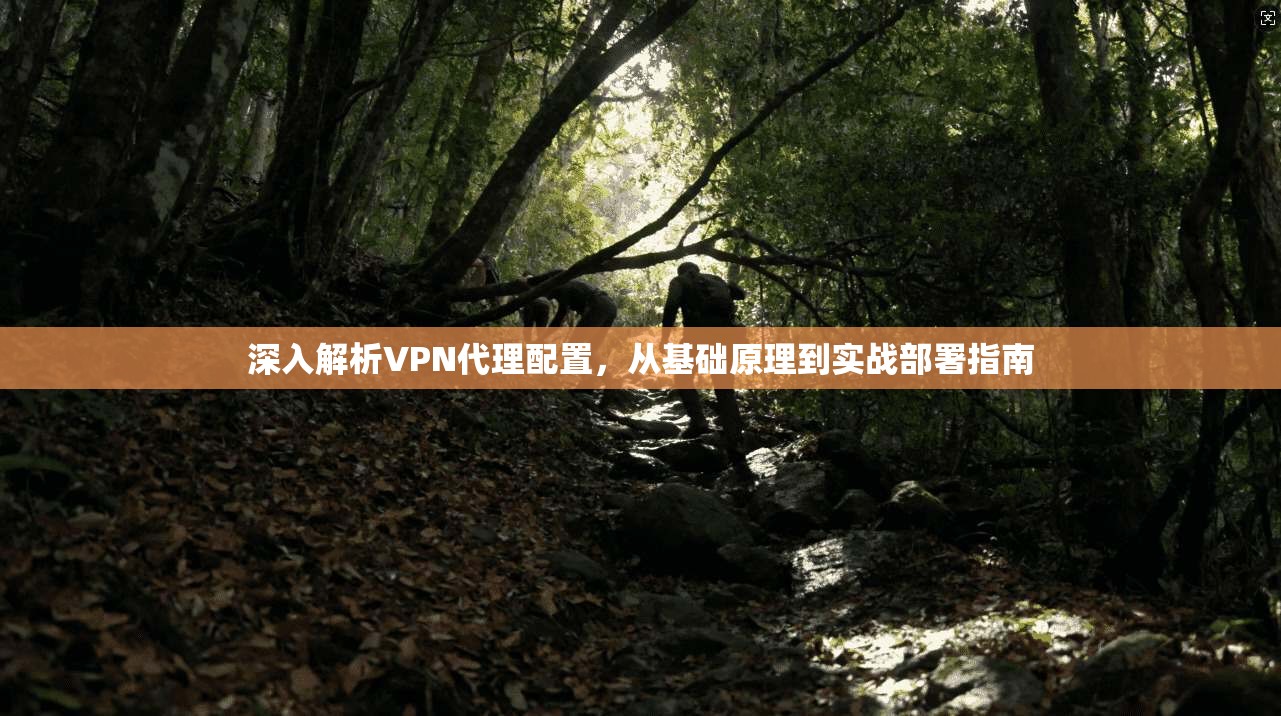 深入解析VPN代理配置，从基础原理到实战部署指南