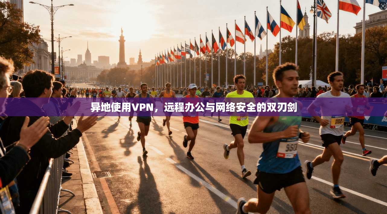 异地使用VPN，远程办公与网络安全的双刃剑