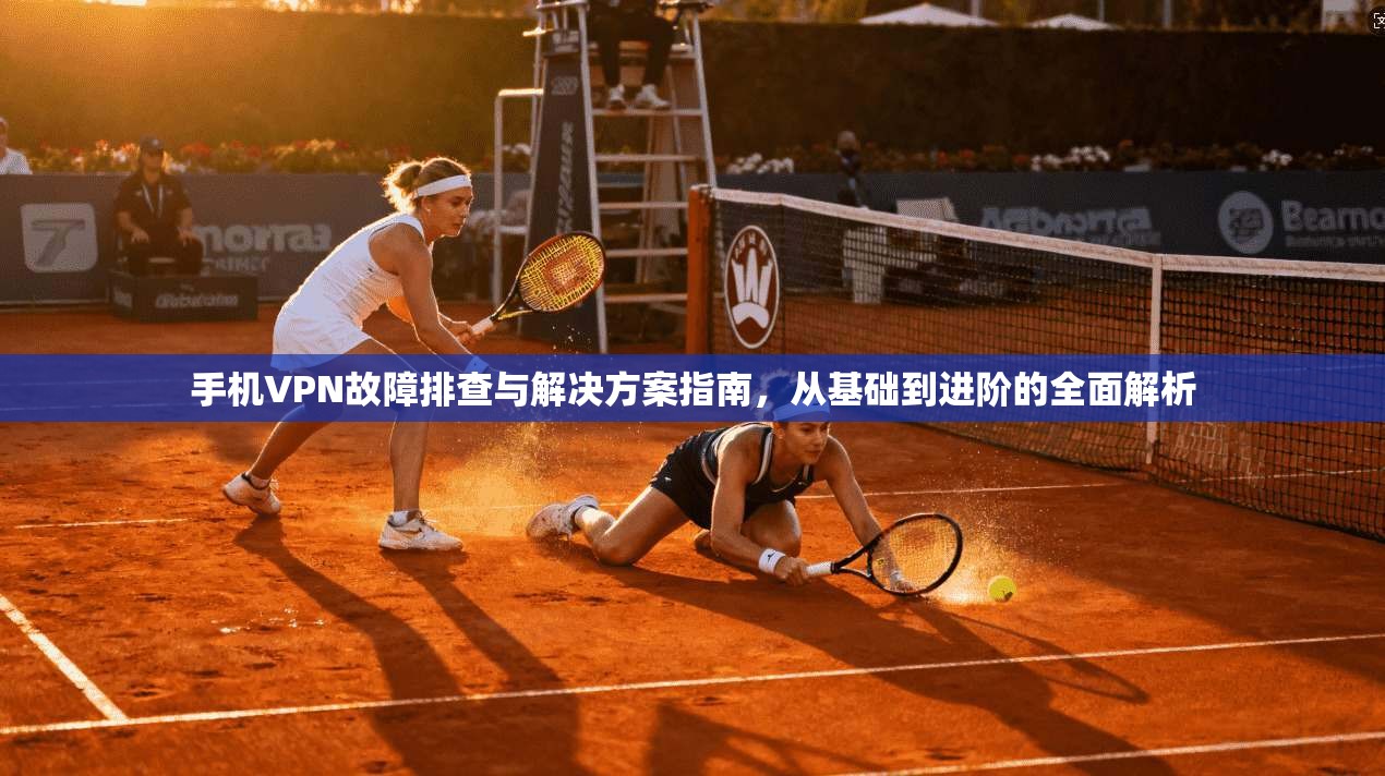 手机VPN故障排查与解决方案指南,从基础到进阶的全面解析