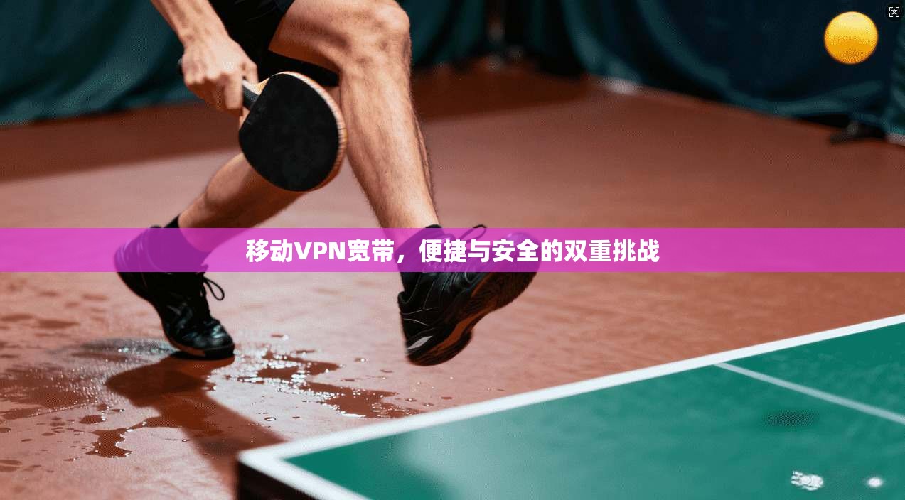 移动VPN宽带,便捷与安全的双重挑战
