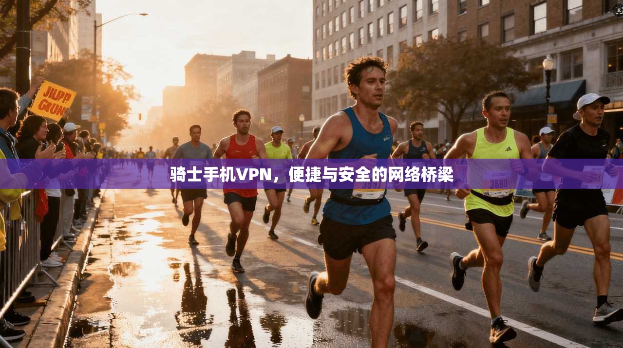 骑士手机VPN，便捷与安全的网络桥梁