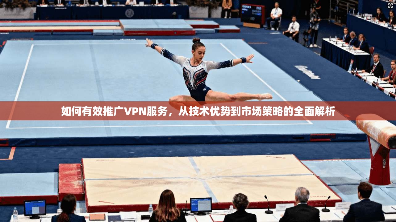 如何有效推广VPN服务,从技术优势到市场策略的全面解析