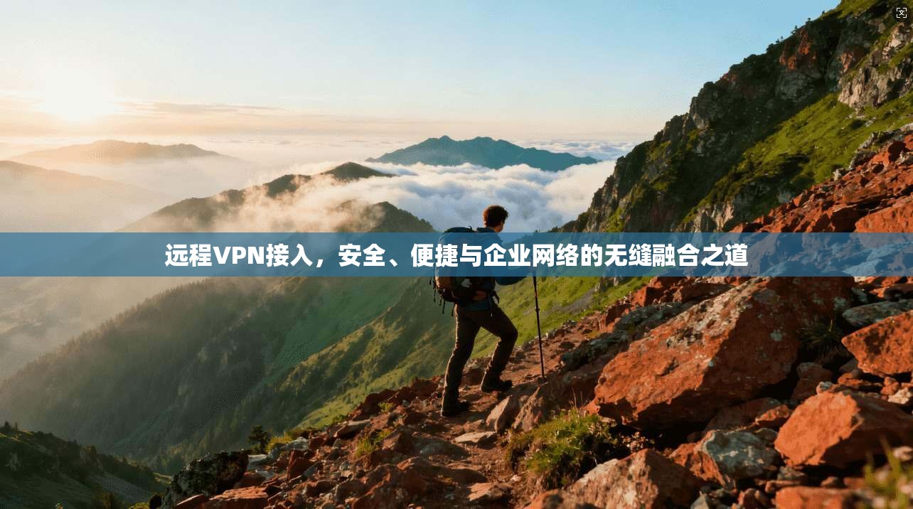 远程VPN接入，安全、便捷与企业网络的无缝融合之道