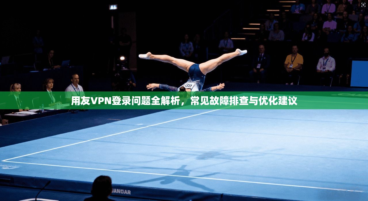 用友VPN登录问题全解析，常见故障排查与优化建议