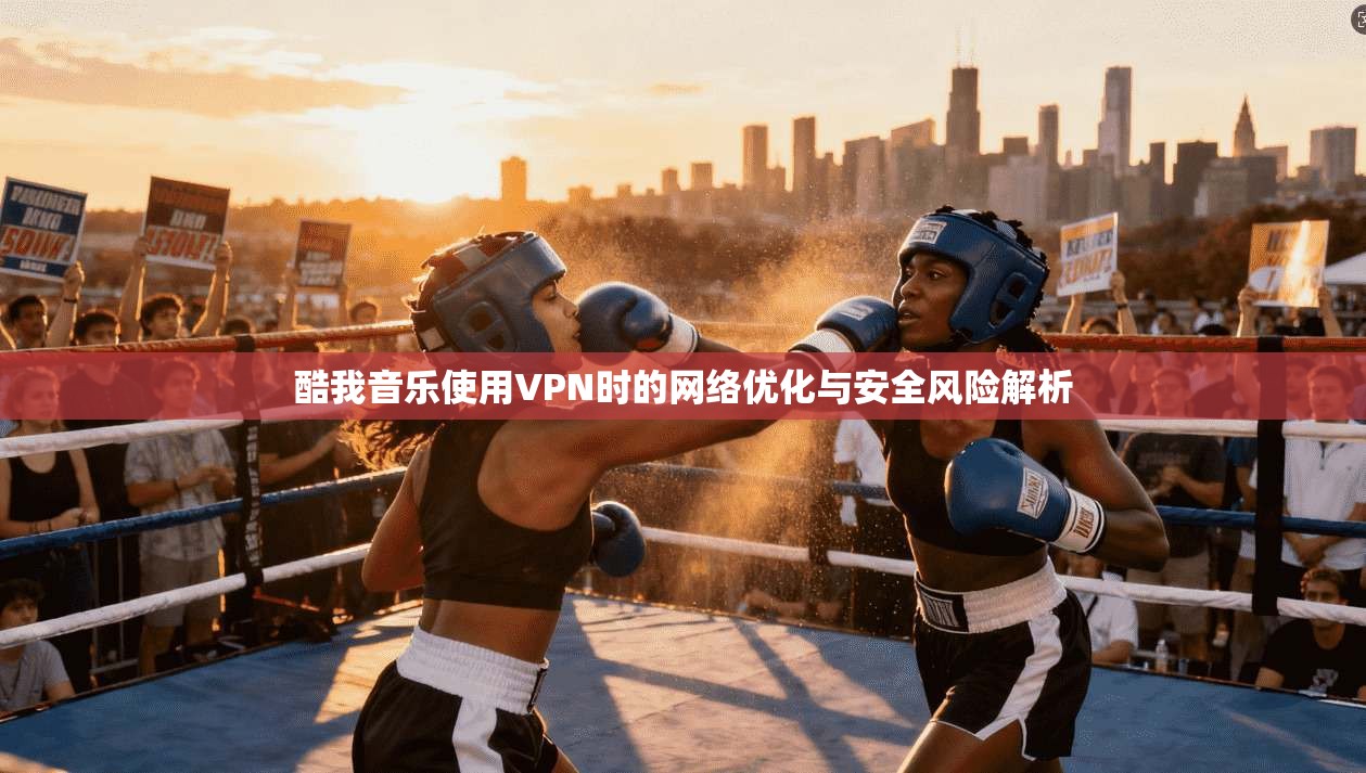 酷我音乐使用VPN时的网络优化与安全风险解析