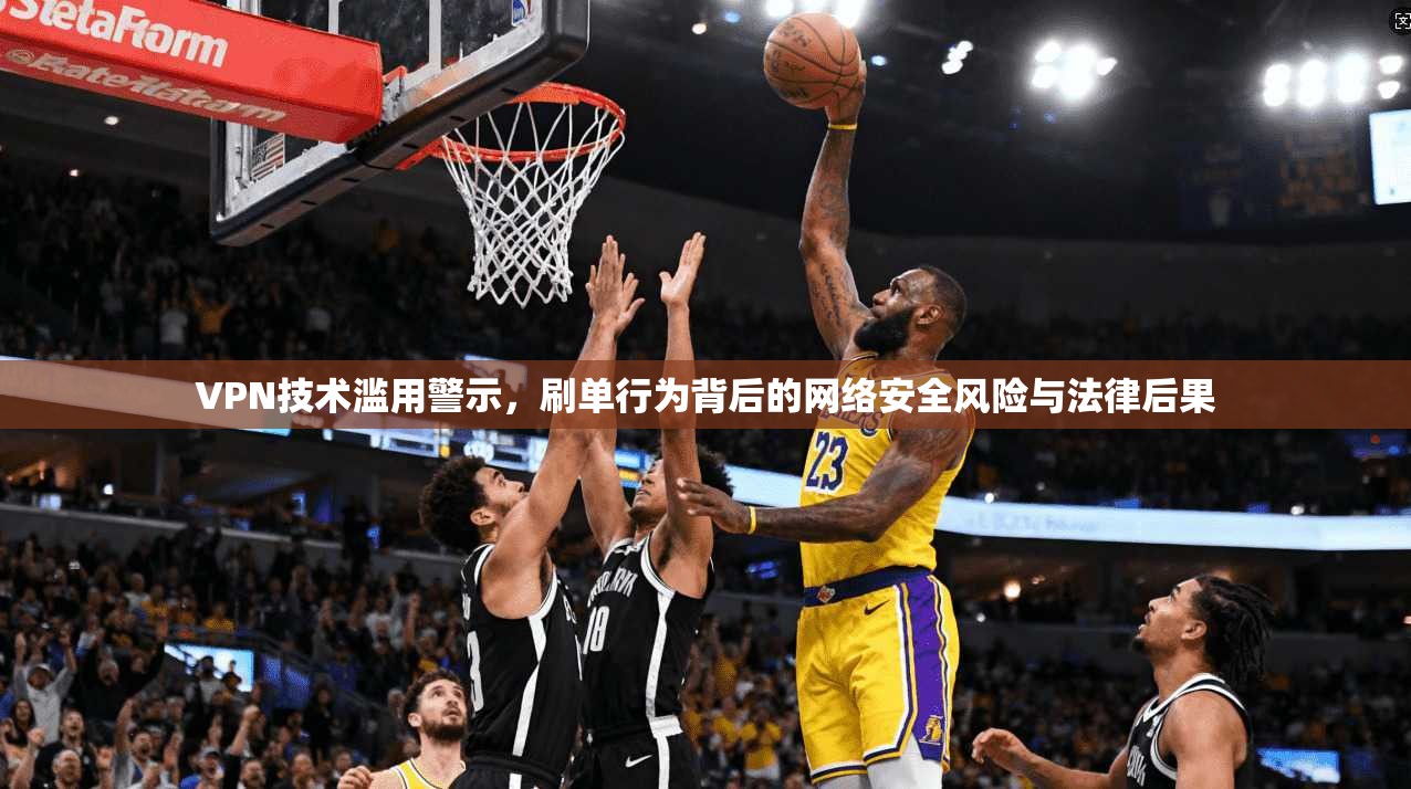 VPN技术滥用警示，刷单行为背后的网络安全风险与法律后果