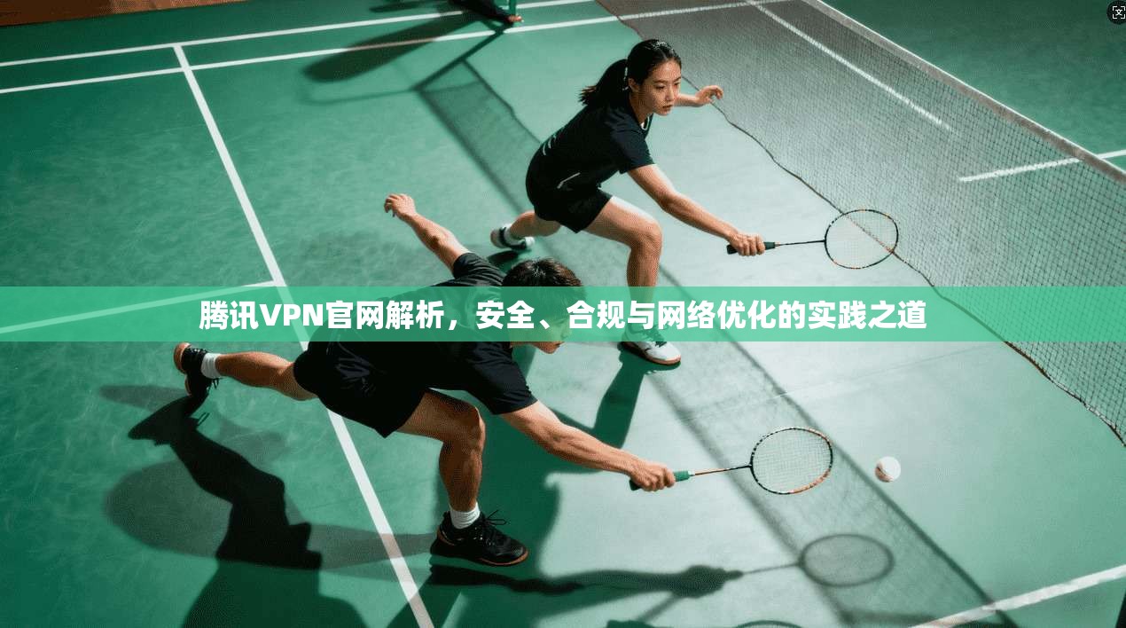腾讯VPN官网解析，安全、合规与网络优化的实践之道