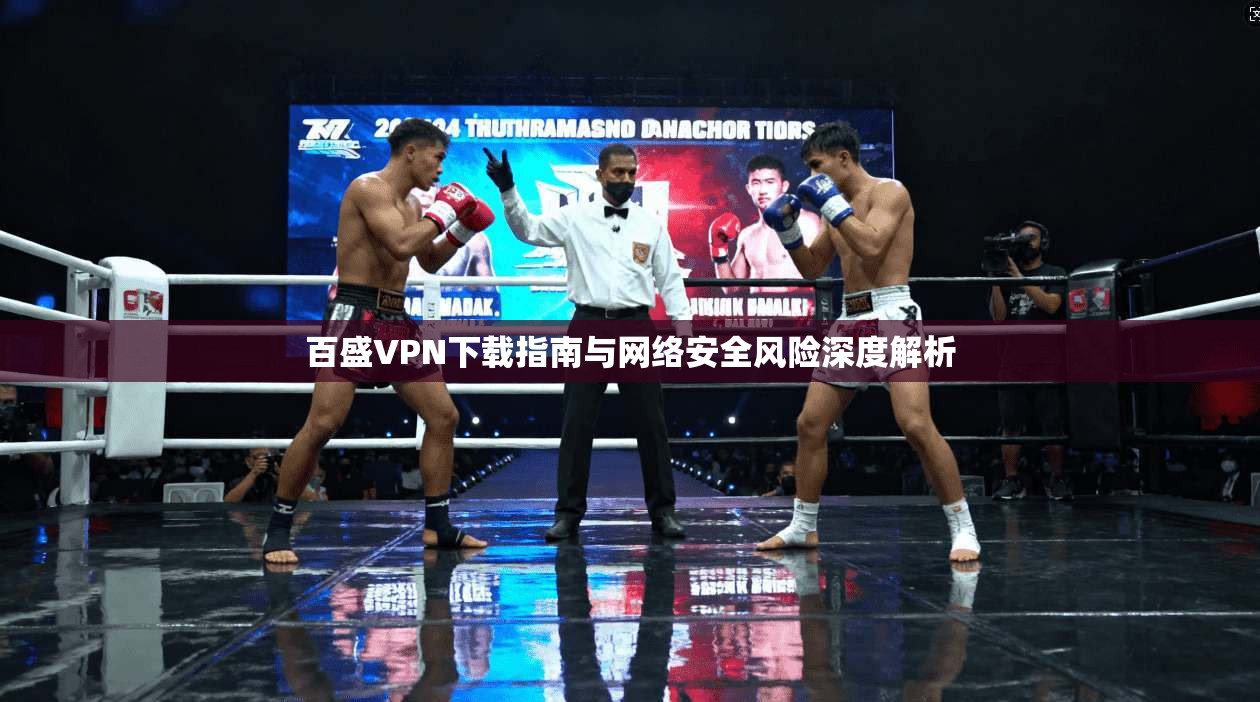 百盛VPN下载指南与网络安全风险深度解析