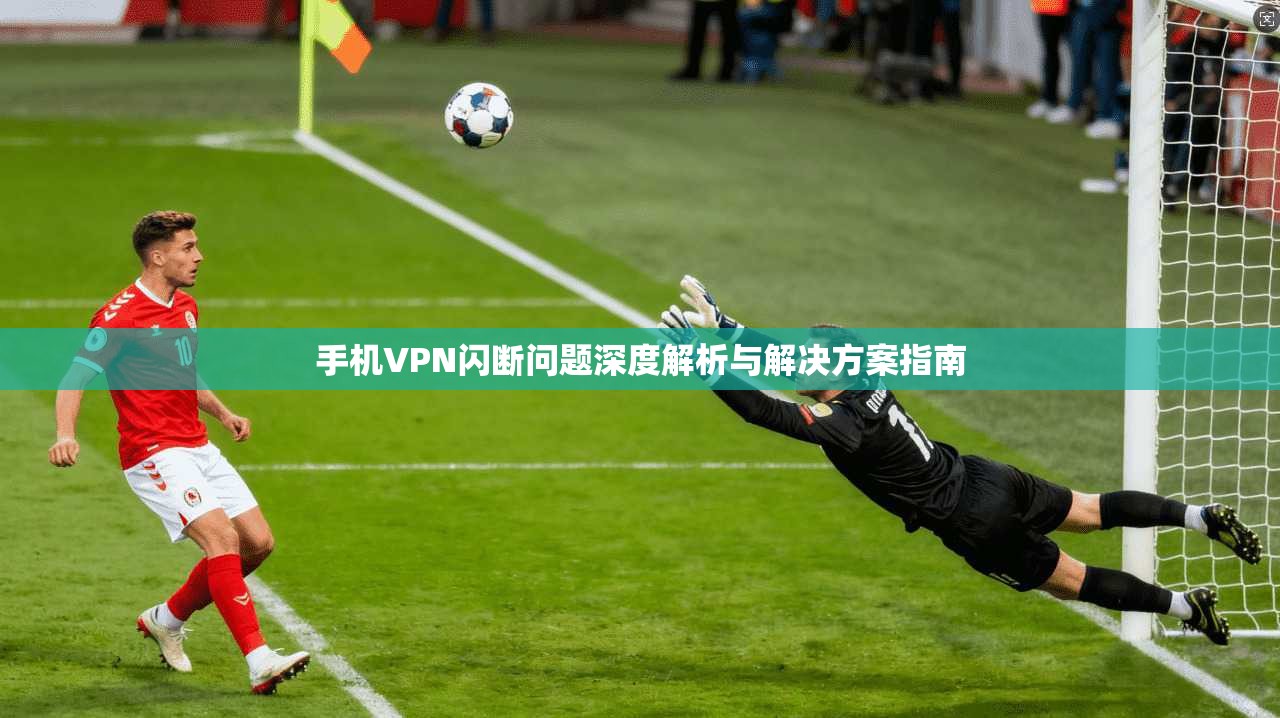 手机VPN闪断问题深度解析与解决方案指南