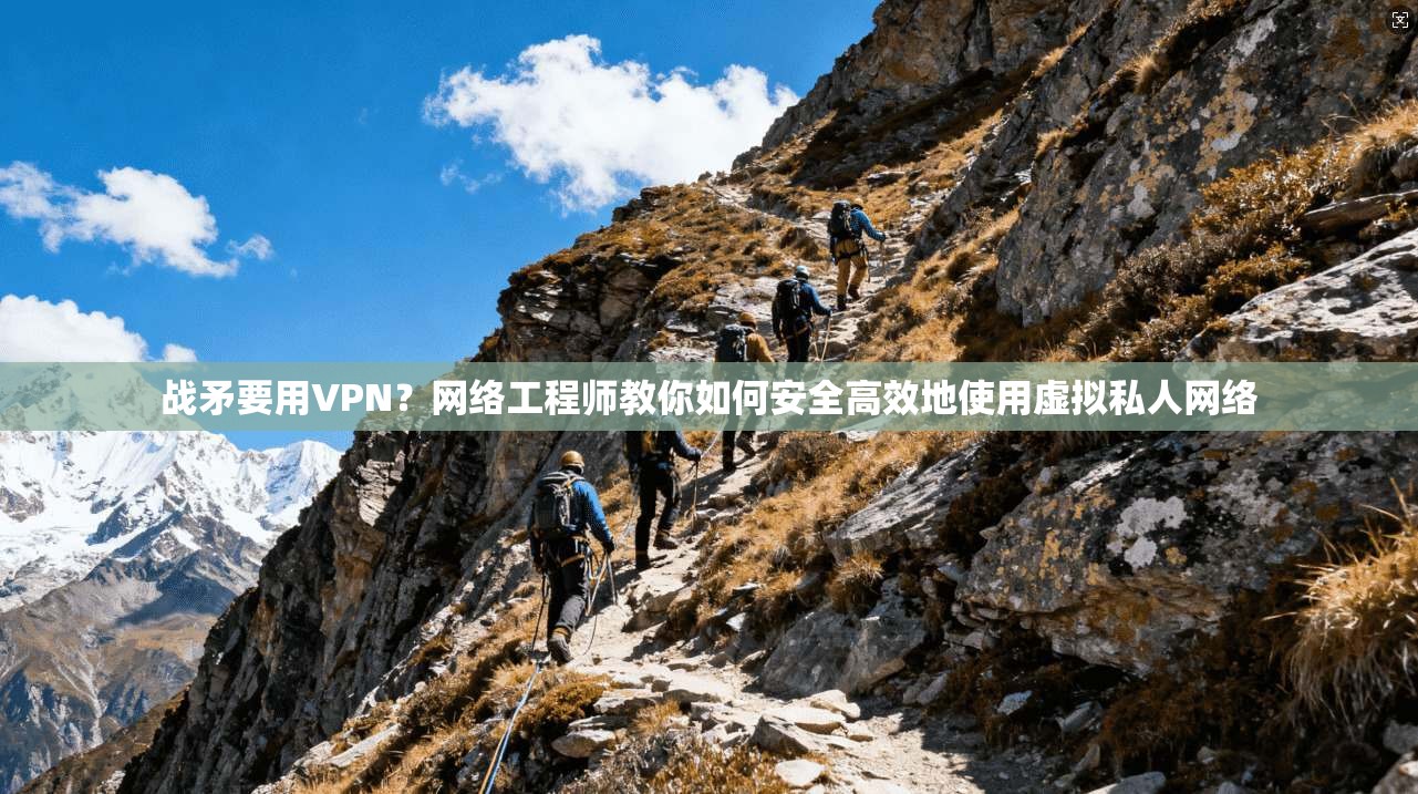 战矛要用VPN？网络工程师教你如何安全高效地使用虚拟私人网络