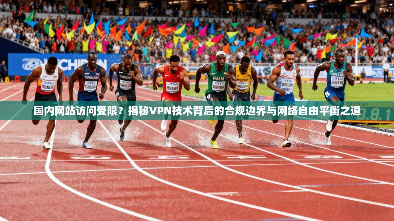 国内网站访问受限？揭秘VPN技术背后的合规边界与网络自由平衡之道