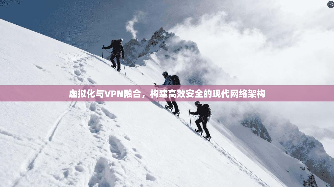 虚拟化与VPN融合，构建高效安全的现代网络架构