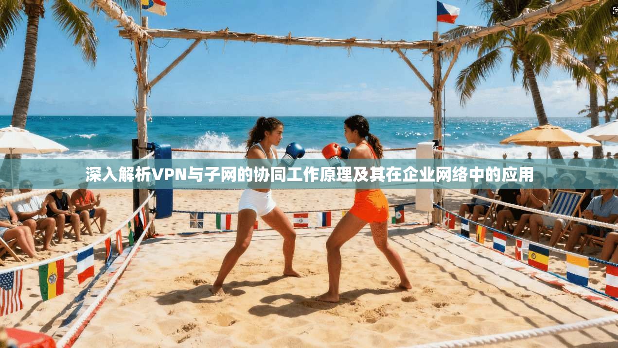 深入解析VPN与子网的协同工作原理及其在企业网络中的应用