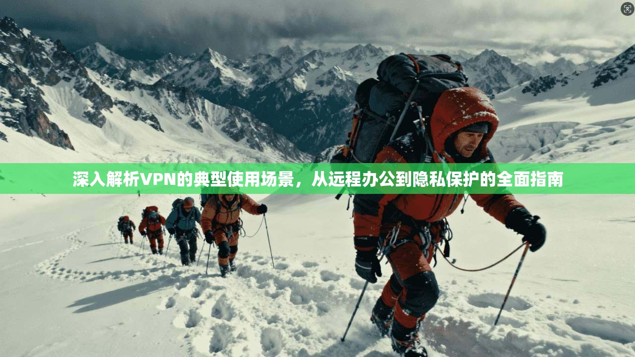 深入解析VPN的典型使用场景，从远程办公到隐私保护的全面指南