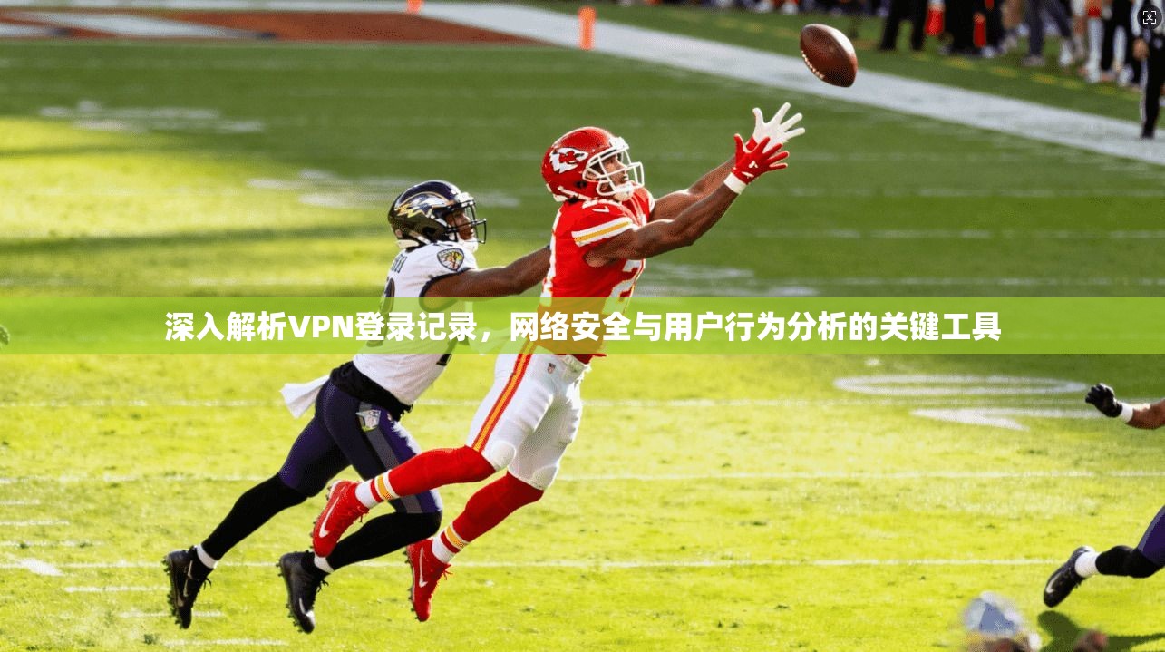 深入解析VPN登录记录，网络安全与用户行为分析的关键工具