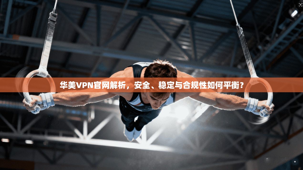 华美VPN官网解析，安全、稳定与合规性如何平衡？