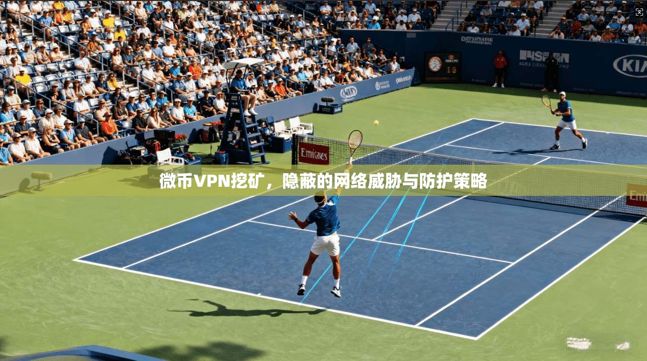 微币VPN挖矿，隐蔽的网络威胁与防护策略