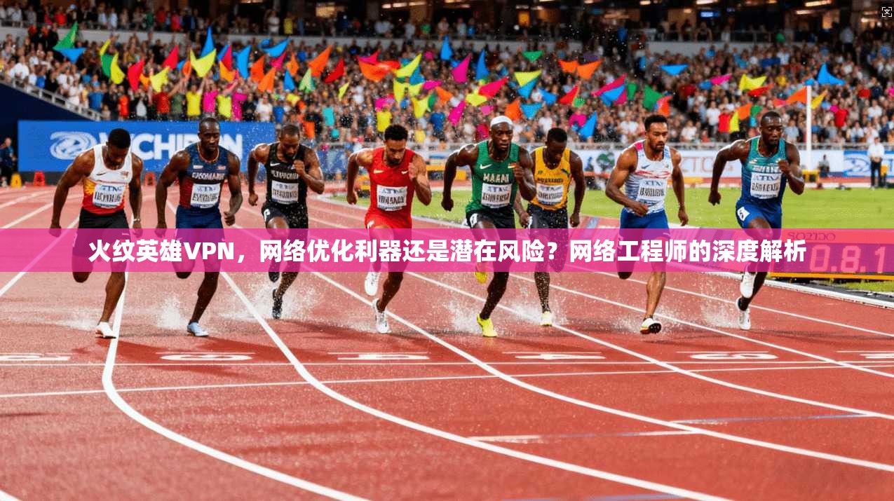 火纹英雄VPN，网络优化利器还是潜在风险？网络工程师的深度解析