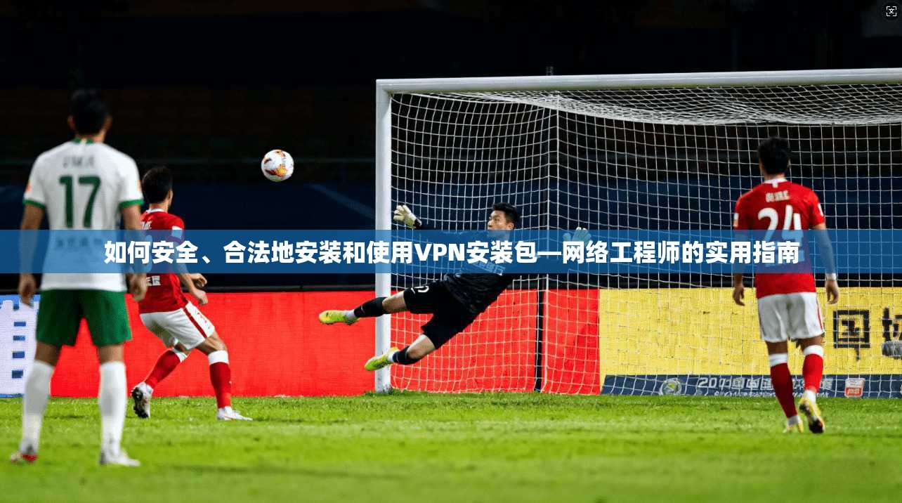如何安全、合法地安装和使用VPN安装包—网络工程师的实用指南