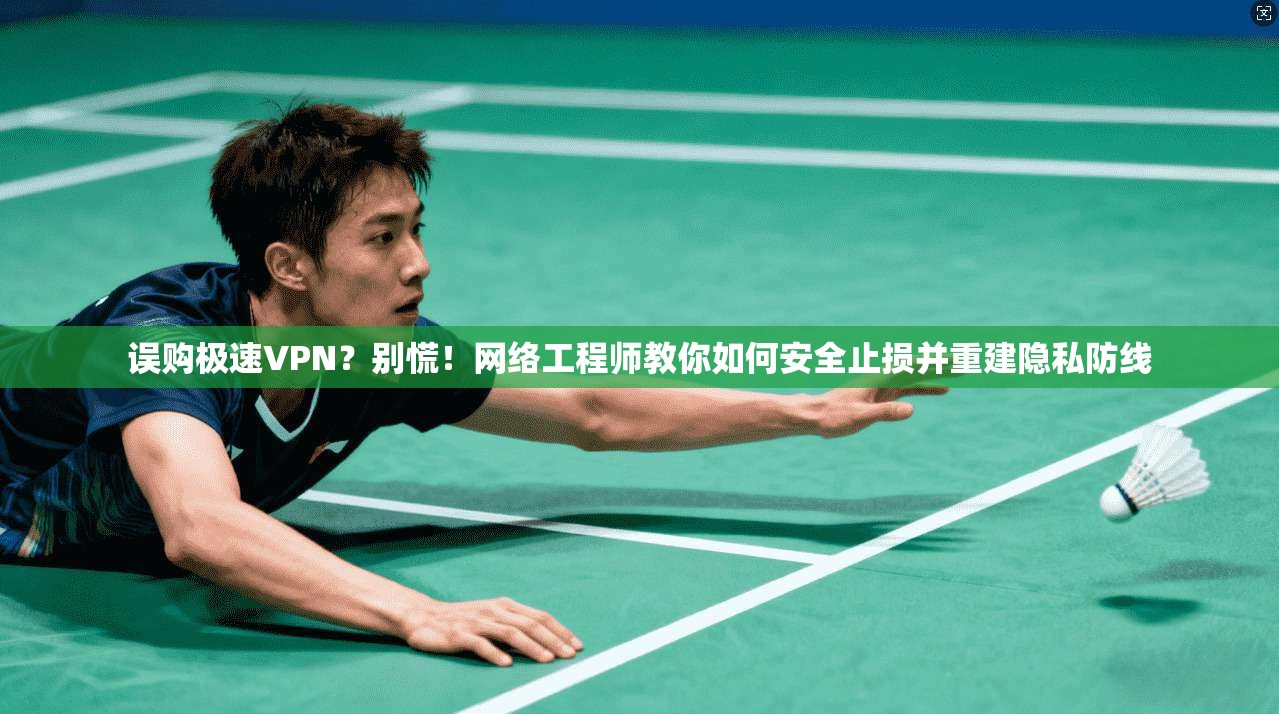 误购极速VPN？别慌！网络工程师教你如何安全止损并重建隐私防线