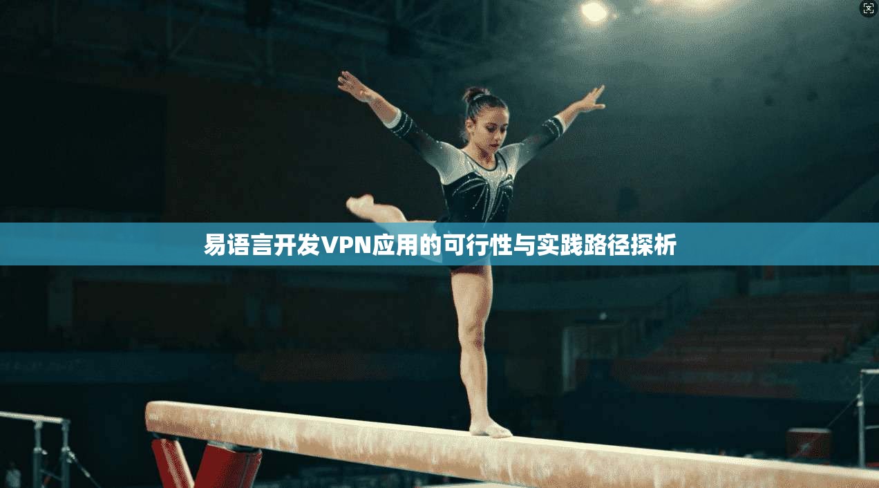 易语言开发VPN应用的可行性与实践路径探析