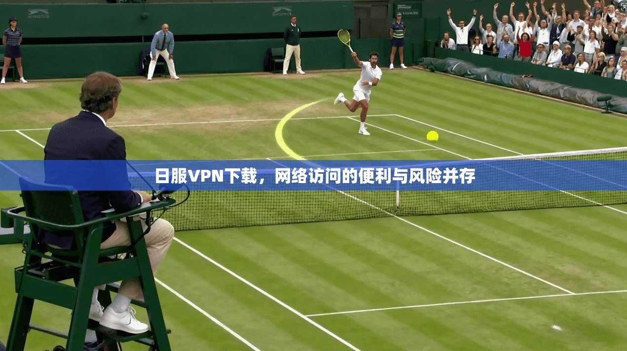 日服VPN下载,网络访问的便利与风险并存
