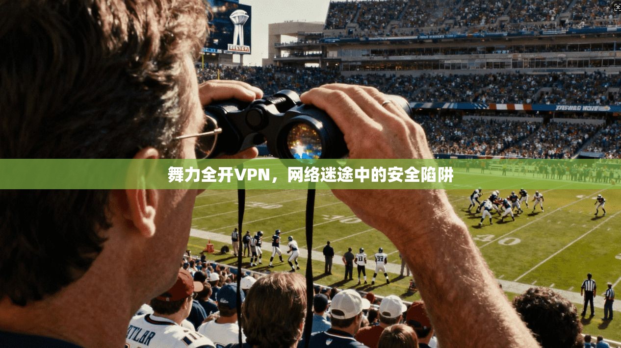 舞力全开VPN,网络迷途中的安全陷阱