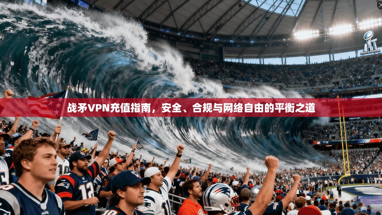 战矛VPN充值指南,安全、合规与网络自由的平衡之道