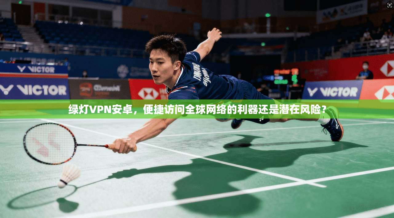 绿灯VPN安卓，便捷访问全球网络的利器还是潜在风险？