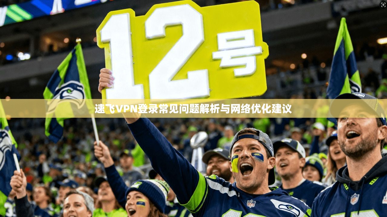 速飞VPN登录常见问题解析与网络优化建议